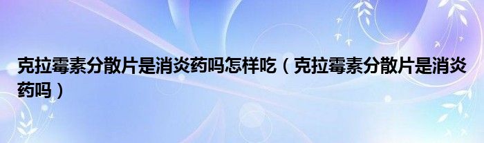 克拉霉素分散片是消炎藥嗎怎樣吃（克拉霉素分散片是消炎藥嗎）