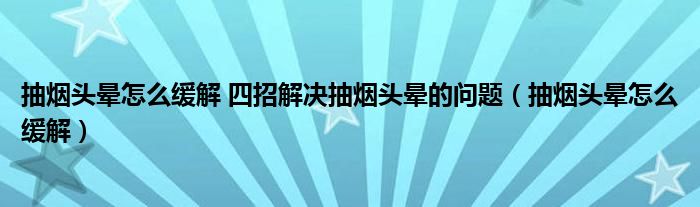 抽煙頭暈怎么緩解 四招解決抽煙頭暈的問(wèn)題（抽煙頭暈怎么緩解）