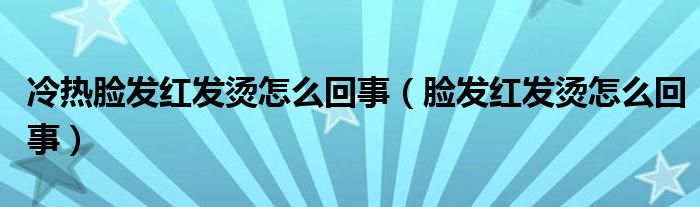 冷熱臉發(fā)紅發(fā)燙怎么回事（臉發(fā)紅發(fā)燙怎么回事）