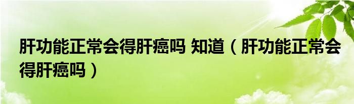 肝功能正常會(huì)得肝癌嗎 知道（肝功能正常會(huì)得肝癌嗎）