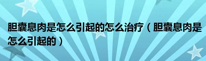 膽囊息肉是怎么引起的怎么治療（膽囊息肉是怎么引起的）