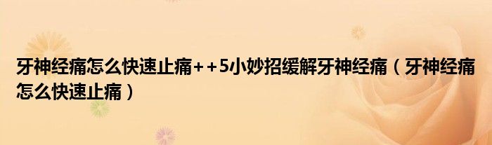 牙神經(jīng)痛怎么快速止痛++5小妙招緩解牙神經(jīng)痛（牙神經(jīng)痛怎么快速止痛）