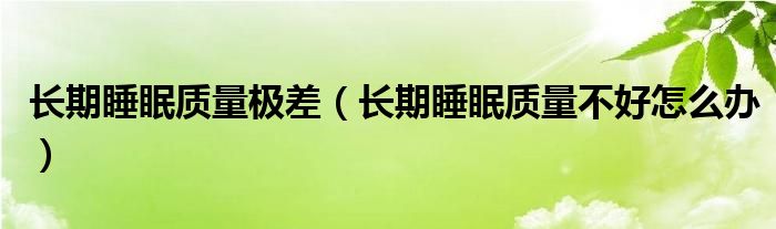 長(zhǎng)期睡眠質(zhì)量極差（長(zhǎng)期睡眠質(zhì)量不好怎么辦）