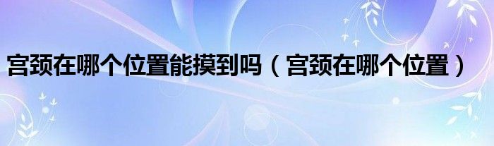 宮頸在哪個(gè)位置能摸到嗎（宮頸在哪個(gè)位置）