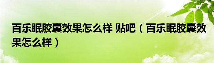 百樂眠膠囊效果怎么樣 貼吧（百樂眠膠囊效果怎么樣）