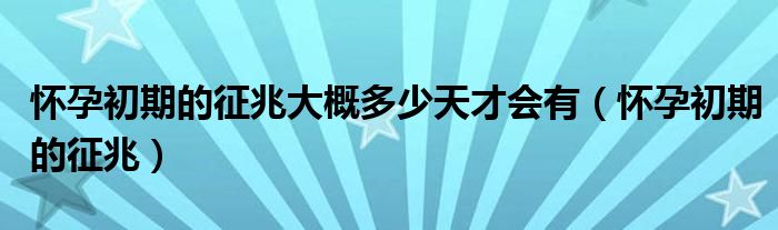 懷孕初期的征兆大概多少天才會(huì)有（懷孕初期的征兆）