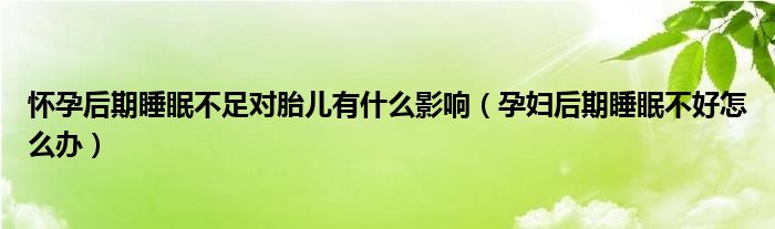 懷孕后期睡眠不足對(duì)胎兒有什么影響（孕婦后期睡眠不好怎么辦）