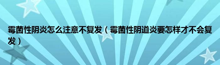 霉菌性陰炎怎么注意不復發(fā)（霉菌性陰道炎要怎樣才不會復發(fā)）