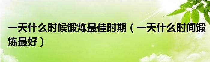 一天什么時候鍛煉最佳時期（一天什么時間鍛煉最好）