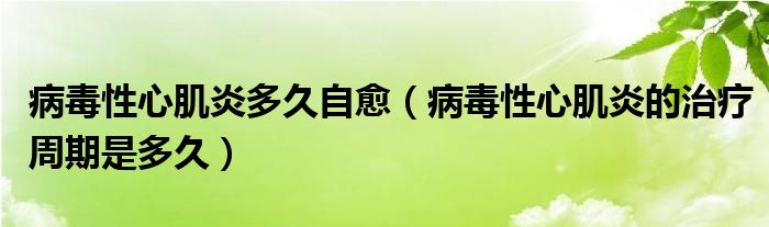 病毒性心肌炎多久自愈（病毒性心肌炎的治療周期是多久）