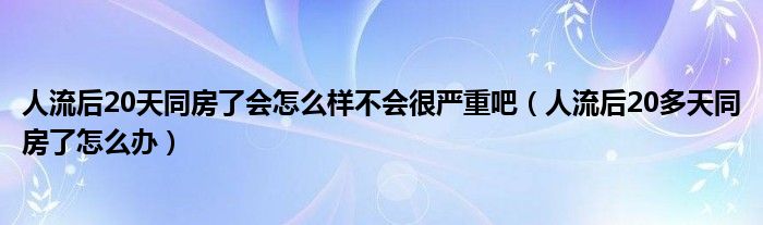 人流后20天同房了會怎么樣不會很嚴重吧（人流后20多天同房了怎么辦）