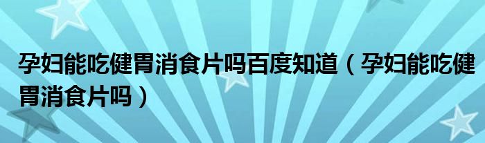 孕婦能吃健胃消食片嗎百度知道（孕婦能吃健胃消食片嗎）