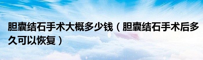 膽囊結石手術大概多少錢（膽囊結石手術后多久可以恢復）