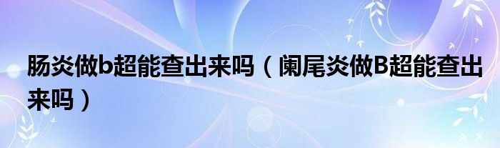 腸炎做b超能查出來嗎（闌尾炎做B超能查出來嗎）