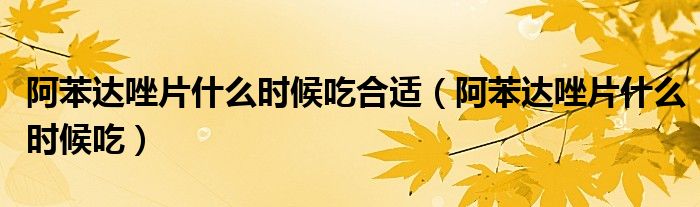 阿苯達(dá)唑片什么時候吃合適（阿苯達(dá)唑片什么時候吃）