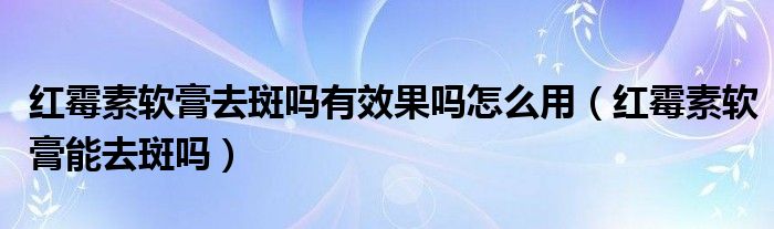 紅霉素軟膏去斑嗎有效果嗎怎么用（紅霉素軟膏能去斑嗎）