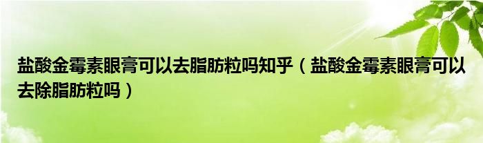 鹽酸金霉素眼膏可以去脂肪粒嗎知乎（鹽酸金霉素眼膏可以去除脂肪粒嗎）