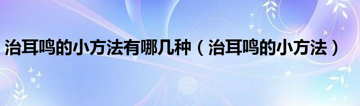 治耳鳴的小方法有哪幾種（治耳鳴的小方法）