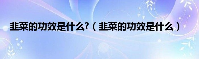 韭菜的功效是什么?（韭菜的功效是什么）