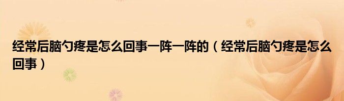 經(jīng)常后腦勺疼是怎么回事一陣一陣的（經(jīng)常后腦勺疼是怎么回事）