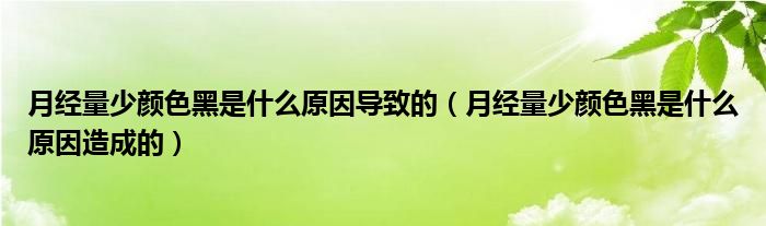 月經(jīng)量少顏色黑是什么原因導致的（月經(jīng)量少顏色黑是什么原因造成的）