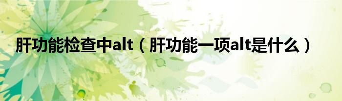 肝功能檢查中alt（肝功能一項(xiàng)alt是什么）