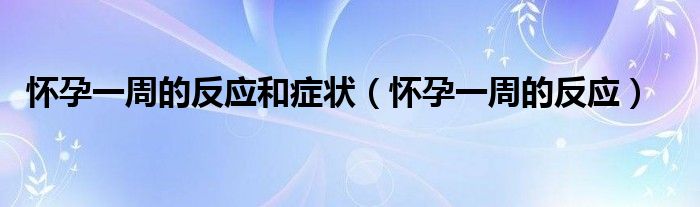 懷孕一周的反應(yīng)和癥狀（懷孕一周的反應(yīng)）