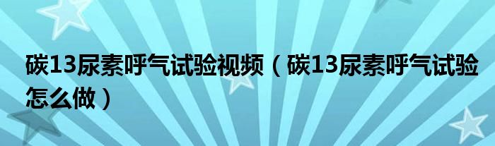 碳13尿素呼氣試驗(yàn)視頻（碳13尿素呼氣試驗(yàn)怎么做）