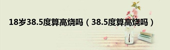 18歲38.5度算高燒嗎（38.5度算高燒嗎）