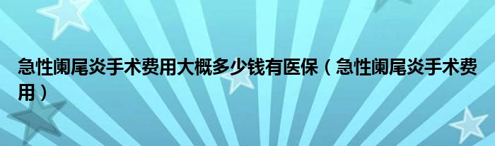 急性闌尾炎手術費用大概多少錢有醫(yī)保（急性闌尾炎手術費用）