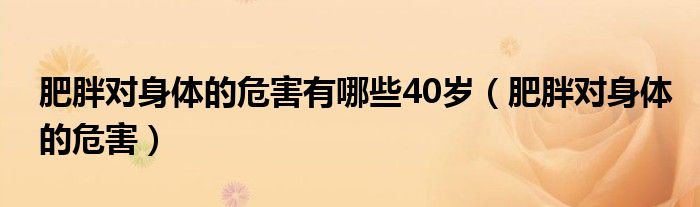 肥胖對(duì)身體的危害有哪些40歲（肥胖對(duì)身體的危害）