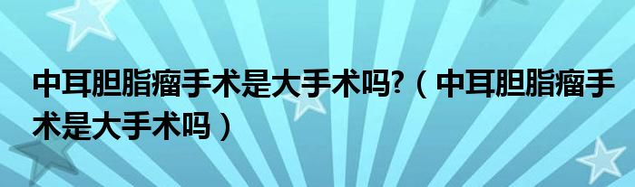 中耳膽脂瘤手術是大手術嗎?（中耳膽脂瘤手術是大手術嗎）