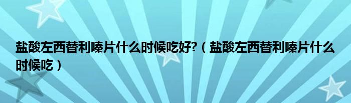 鹽酸左西替利嗪片什么時(shí)候吃好?（鹽酸左西替利嗪片什么時(shí)候吃）