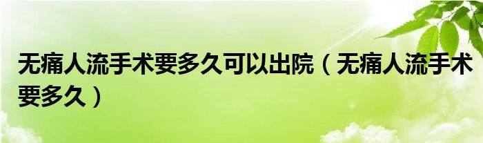 無痛人流手術(shù)要多久可以出院（無痛人流手術(shù)要多久）