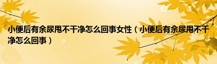 小便后有余尿甩不干凈怎么回事女性（小便后有余尿甩不干凈怎么回事）