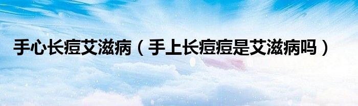 手心長(zhǎng)痘艾滋?。ㄊ稚祥L(zhǎng)痘痘是艾滋病嗎）