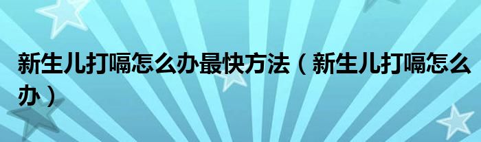 新生兒打嗝怎么辦最快方法（新生兒打嗝怎么辦）