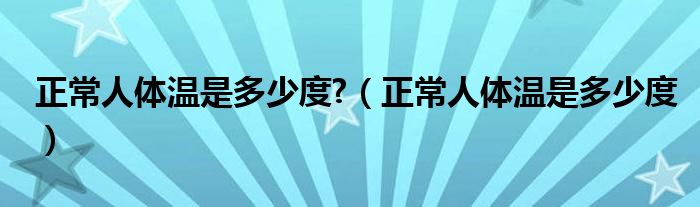 正常人體溫是多少度?（正常人體溫是多少度）