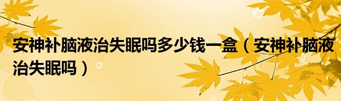 安神補腦液治失眠嗎多少錢一盒（安神補腦液治失眠嗎）