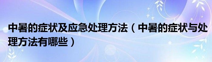 中暑的癥狀及應急處理方法（中暑的癥狀與處理方法有哪些）