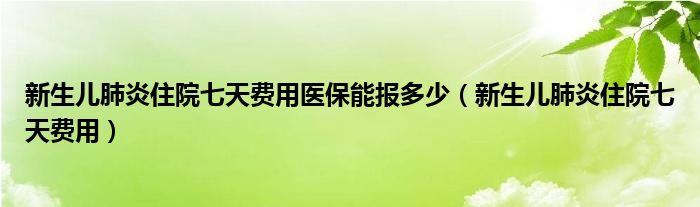 新生兒肺炎住院七天費用醫(yī)保能報多少（新生兒肺炎住院七天費用）