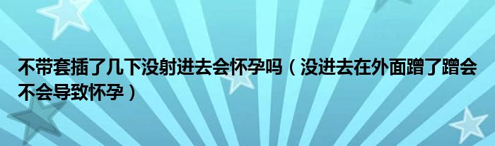 不帶套插了幾下沒射進去會懷孕嗎（沒進去在外面蹭了蹭會不會導致懷孕）