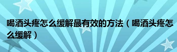 喝酒頭疼怎么緩解最有效的方法（喝酒頭疼怎么緩解）