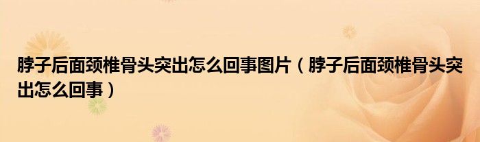 脖子后面頸椎骨頭突出怎么回事圖片（脖子后面頸椎骨頭突出怎么回事）