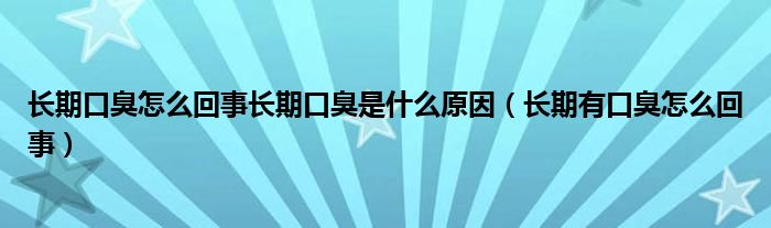 長期口臭怎么回事長期口臭是什么原因（長期有口臭怎么回事）