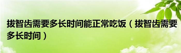 拔智齒需要多長時間能正常吃飯（拔智齒需要多長時間）