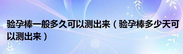 驗(yàn)孕棒一般多久可以測(cè)出來(lái)（驗(yàn)孕棒多少天可以測(cè)出來(lái)）