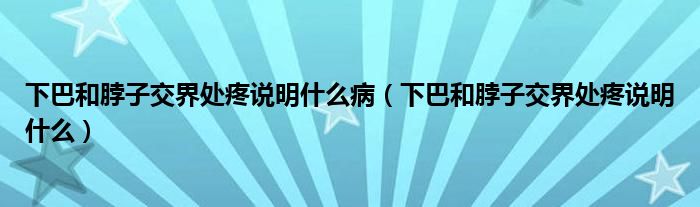 下巴和脖子交界處疼說明什么?。ㄏ掳秃筒弊咏唤缣幪壅f明什么）