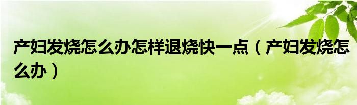 產(chǎn)婦發(fā)燒怎么辦怎樣退燒快一點(diǎn)（產(chǎn)婦發(fā)燒怎么辦）