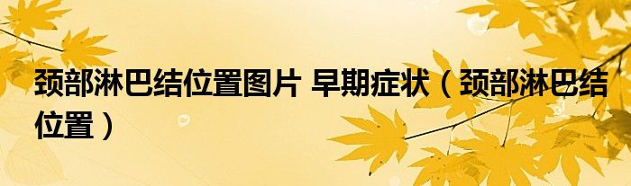 頸部淋巴結(jié)位置圖片 早期癥狀（頸部淋巴結(jié)位置）